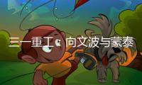 三一重工：向文波与蒙泰集团董事长奥凤廷举行座谈