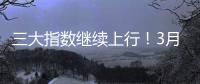 三大指数继续上行！3月份我国经济总体保持扩张