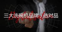三大洗碗机品牌，选对品牌，生活更轻松