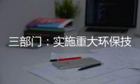 三部门：实施重大环保技术装备三年提升行动