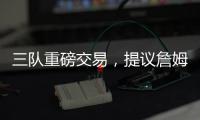三队重磅交易，提议詹姆斯父子换巴特勒，詹库一起冲击第五冠