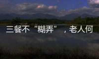 三餐不“糊弄”
，老人何以告别食糜