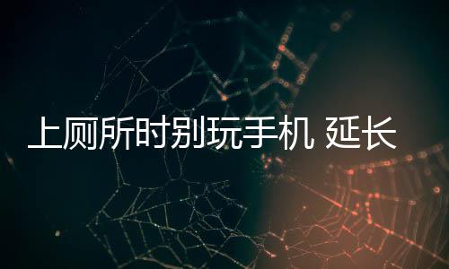 会偷偷延长你的别玩如厕时间