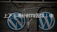 上下半场补时均丢球
！中国女足2