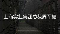 上海实业集团总裁周军被查，曾三度任600亿医药龙头董事长