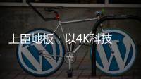 上臣地板
：以4K科技 窥见原木之美