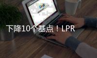 下降10个基点
！LPR迎来年内首降