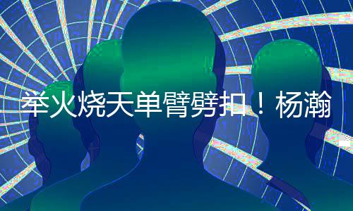 ​​​举火举火烧天单臂劈扣