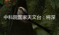 中科院国家天文台：将深度参与暗能量光谱巡天国际合作项目