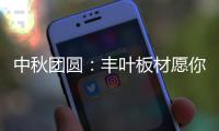 中秋团圆
：丰叶板材愿你只生欢喜 收获精致生活