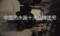 中国热水器十大品牌法劳力 领跑节能减排新时代