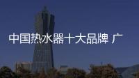 中国热水器十大品牌 广东法劳力热水器