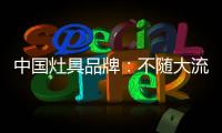 中国灶具品牌：不随大流 高瞻远瞩不断进取