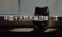 中国十大热水器品牌：注重产品品质 加强产品质量