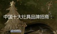中国十大灶具品牌招商：明确招商立场 坚定品牌立场