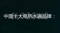中国十大电热水器品牌：专心+专注+专业