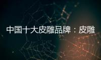 中国十大皮雕品牌
：皮雕艺术博大精深