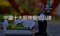中国十大厨房橱柜品牌：专注产品 放远目光