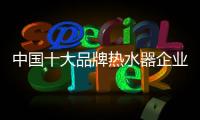 中国十大品牌热水器企业：认清市场 作出应对