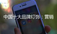 中国十大品牌灯饰：营销和产品相辅相成