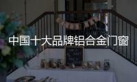 中国十大品牌铝合金门窗：注重求新求异 保持生命力
