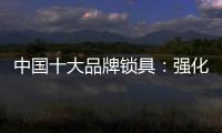 中国十大品牌锁具：强化专利意识 提高生产技术