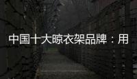 中国十大晾衣架品牌
：用小产品转动大市场
