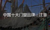 中国十大门窗品牌
�：注重细节 加强品质建设