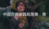 中国古典家具就是美�：美在艺术文化 美在历史底蕴