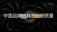 中国品牌灶具把控好质量关 让产品实现“价副其实”