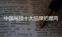 中国吊顶十大品牌把握两个重点�：服务和产品