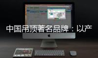 中国吊顶著名品牌
：以产品为纽带 牢牢抓住客户