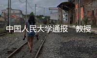 中国人民大学通报“教授性骚扰女生”：情况属实，开除党籍