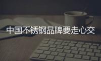 中国不锈钢品牌要走心交流才有未来