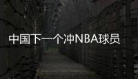中国下一个冲NBA球员！男篮19岁天才崭露头角：杨瀚森之后就是他