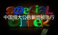 中国恒大公告新增被执行信息，许家印恐成老赖