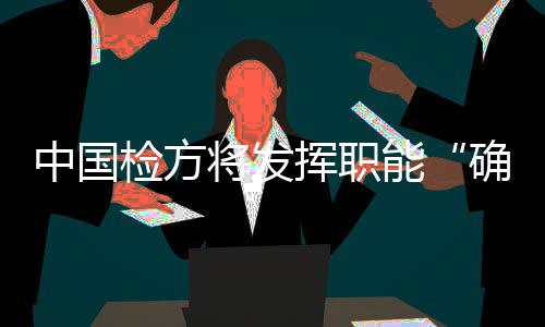 贫攻要充分发挥检察职能