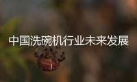 中国洗碗机行业未来发展可期
，水槽洗碗机受追捧