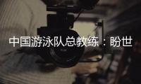 中国游泳队总教练
：盼世锦赛有好的表现�
，以锻炼年轻队伍为主