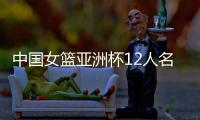 中国女篮亚洲杯12人名单确定！张子宇入选，李梦无缘