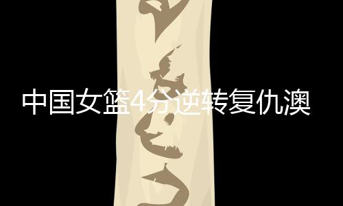 仇澳张子宇继续缺席