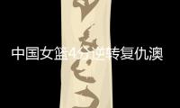 中国女篮4分逆转复仇澳大利亚，巨大进步：外线火力全开+防守强悍