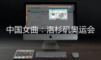 中国女曲
：洛杉矶奥运会全力冲击奖牌