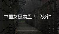 中国女足崩盘
！12分钟丢2球，米利西奇遭炮轰	：从领先走向低谷