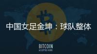 中国女足金坤：球队整体拼劲很足
，精气神保持得很好