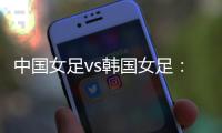 中国女足vs韩国女足
：王霜领衔，李梦雯	�、吴海燕
、张馨出战