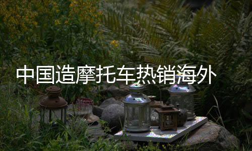 浙江出口摩托车120万辆