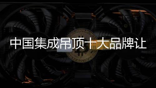 具有相当高的吊顶大品知名度