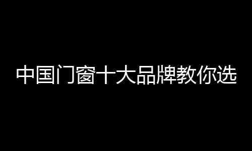榜首步门窗品牌选对了