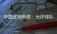 中国足协新政：允许球队冠名，接受俱乐部异地转让